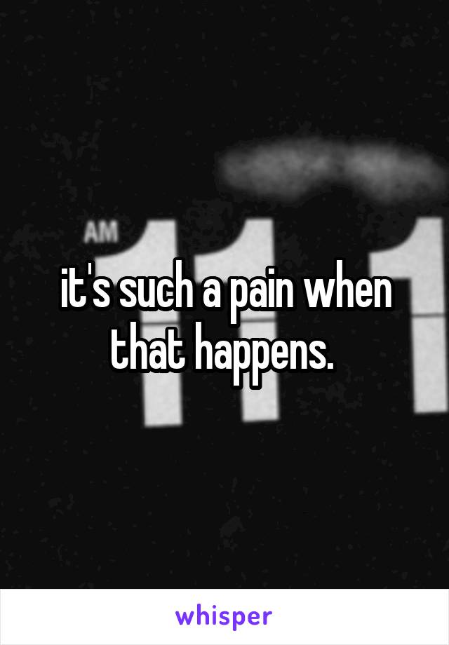 it's such a pain when that happens. 