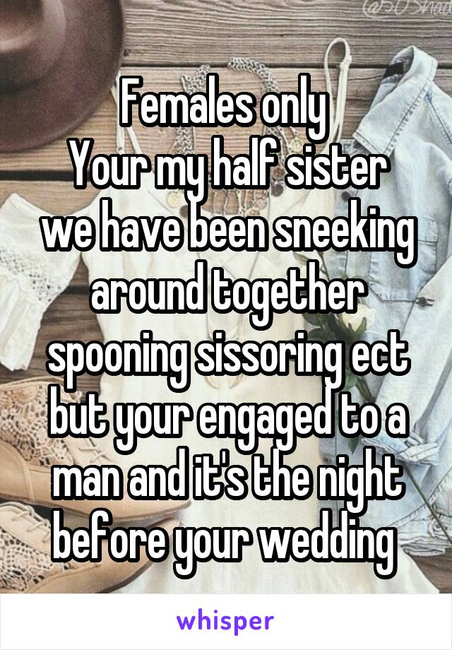Females only 
Your my half sister we have been sneeking around together spooning sissoring ect but your engaged to a man and it's the night before your wedding 