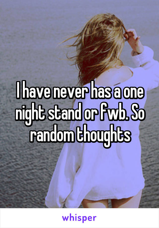 I have never has a one night stand or fwb. So random thoughts