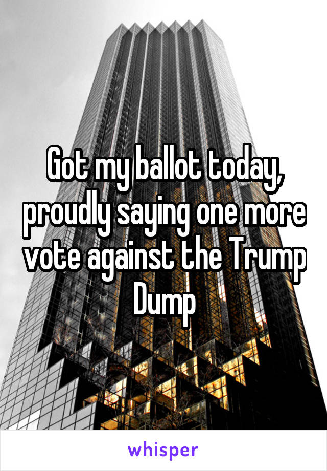 Got my ballot today, proudly saying one more vote against the Trump Dump