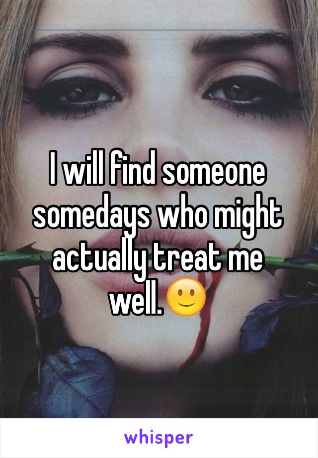 I will find someone somedays who might actually treat me well.🙂
