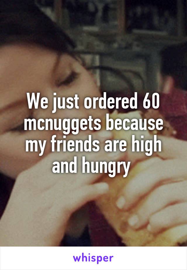 We just ordered 60 mcnuggets because my friends are high and hungry 