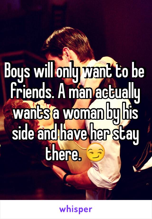 Boys will only want to be friends. A man actually wants a woman by his side and have her stay there. 😏