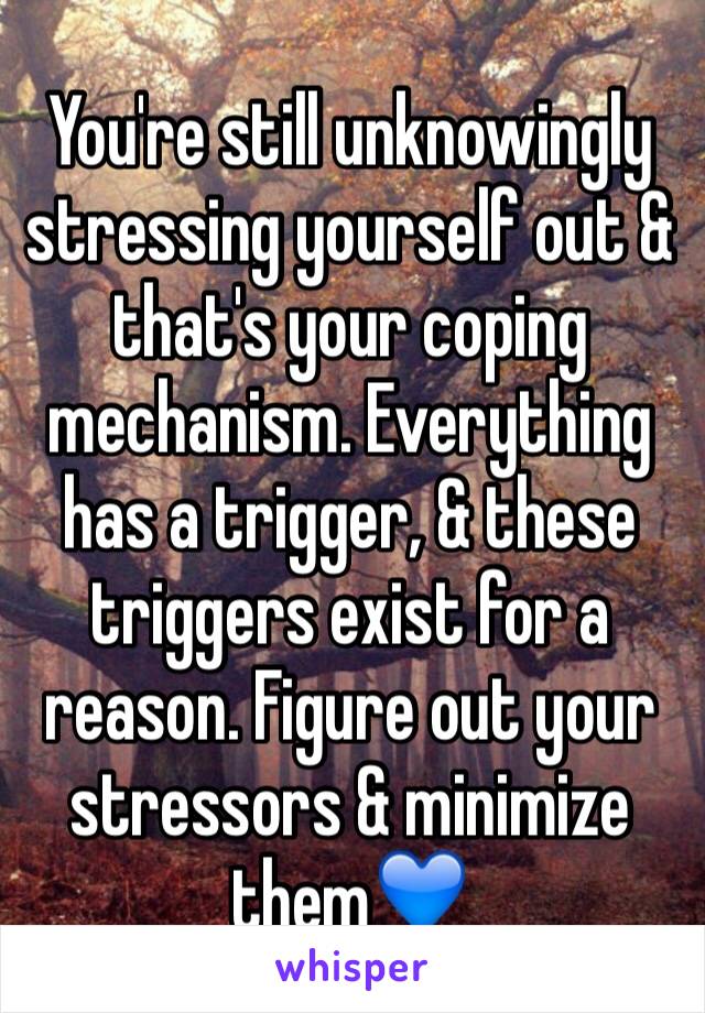 You're still unknowingly stressing yourself out & that's your coping mechanism. Everything has a trigger, & these triggers exist for a reason. Figure out your stressors & minimize them💙