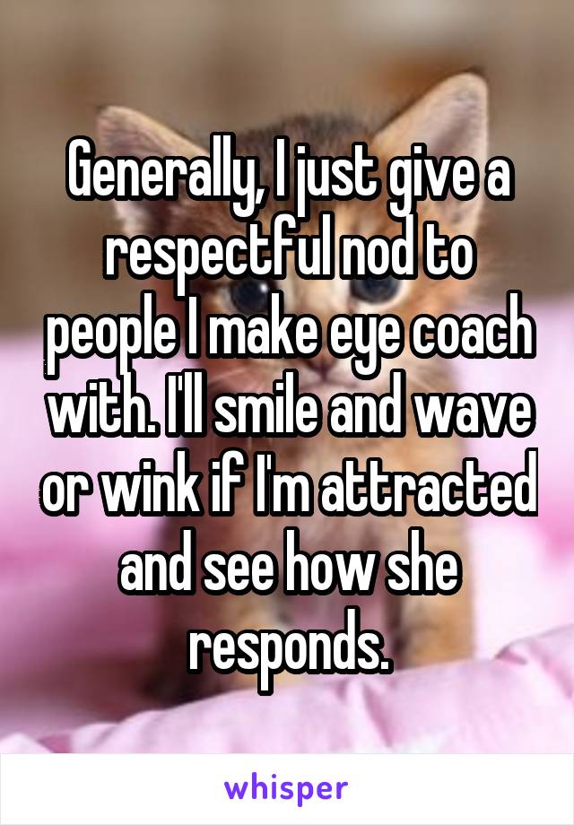 Generally, I just give a respectful nod to people I make eye coach with. I'll smile and wave or wink if I'm attracted and see how she responds.