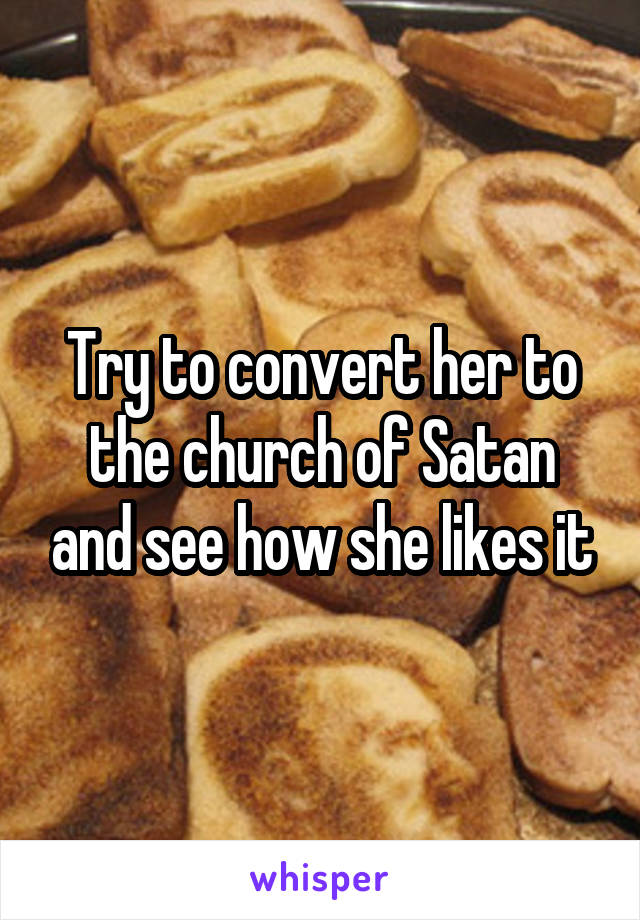 Try to convert her to the church of Satan and see how she likes it