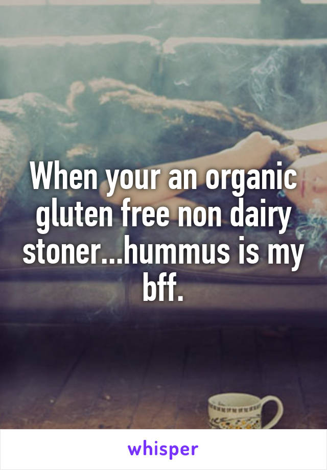 When your an organic gluten free non dairy stoner...hummus is my bff.