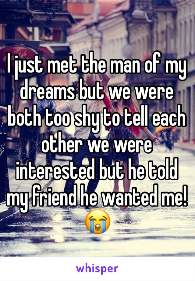 I just met the man of my dreams but we were both too shy to tell each other we were interested but he told my friend he wanted me!😭