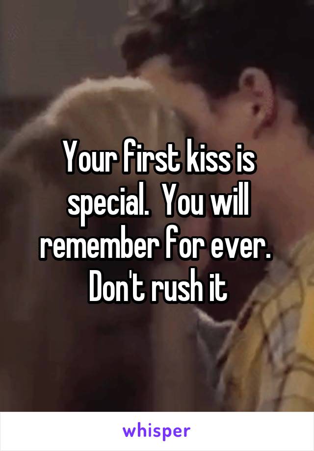 Your first kiss is special.  You will remember for ever.  Don't rush it