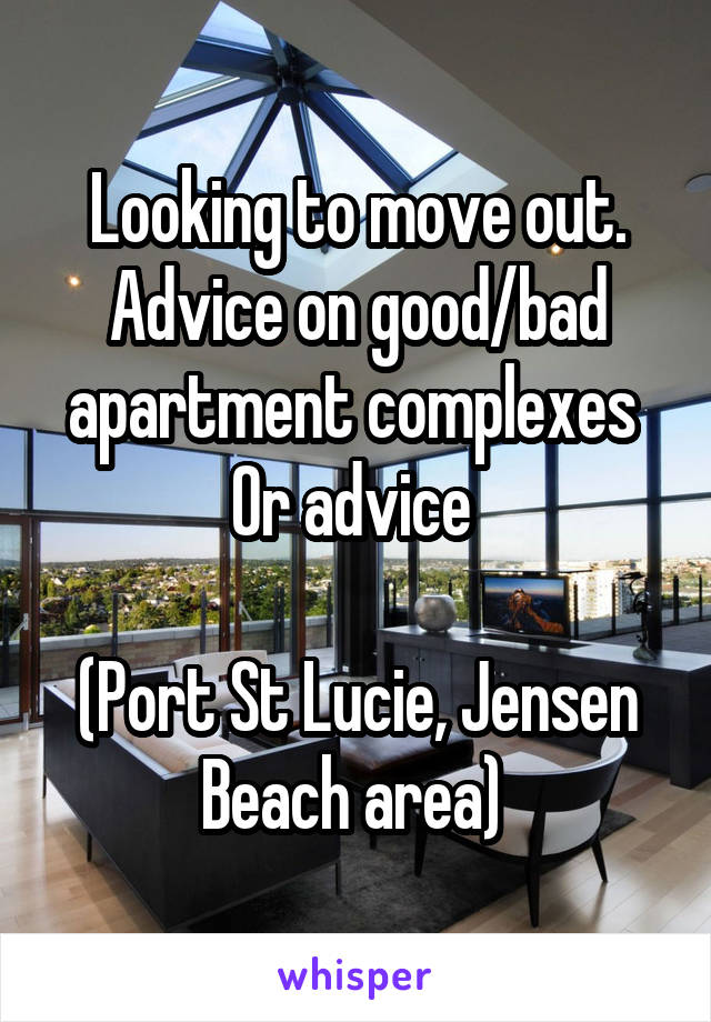 Looking to move out. Advice on good/bad apartment complexes 
Or advice 

(Port St Lucie, Jensen Beach area) 