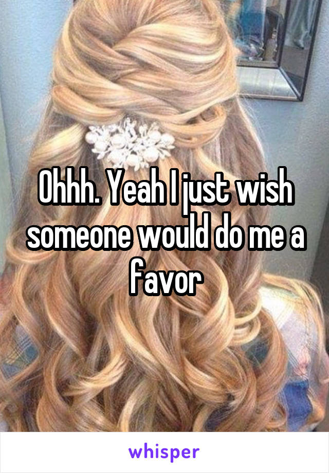 Ohhh. Yeah I just wish someone would do me a favor