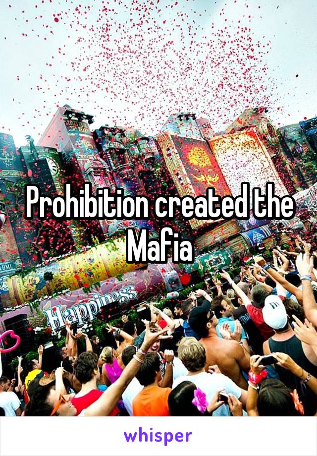 Prohibition created the Mafia