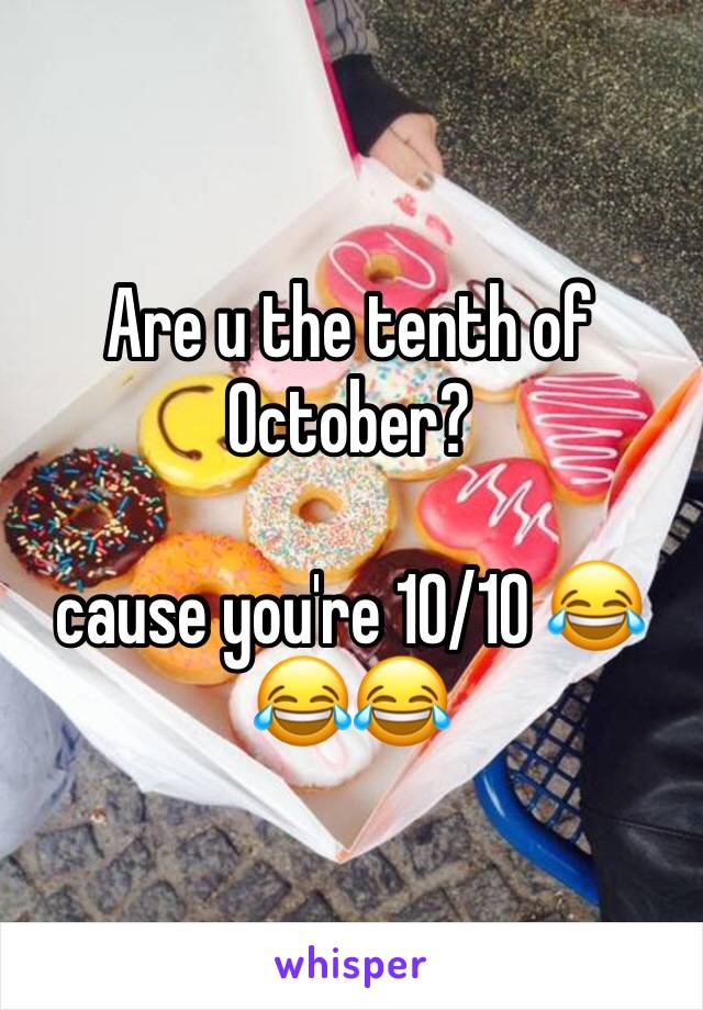 Are u the tenth of October?

cause you're 10/10 😂😂😂