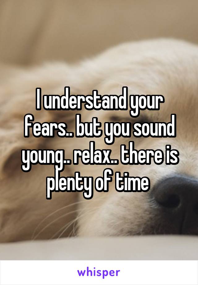 I understand your fears.. but you sound young.. relax.. there is plenty of time 