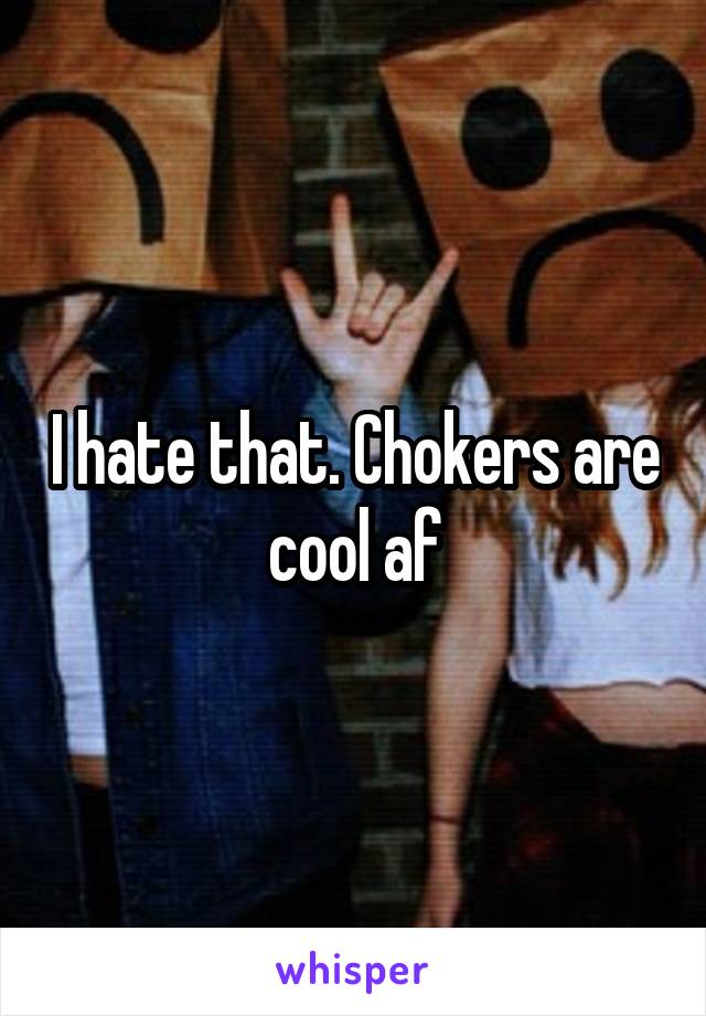 I hate that. Chokers are cool af