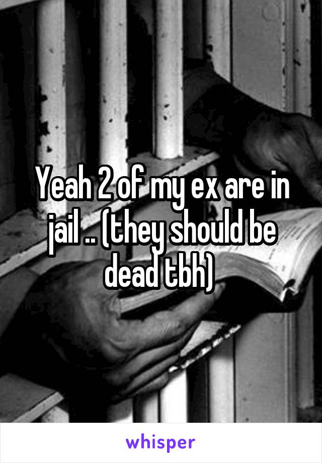 Yeah 2 of my ex are in jail .. (they should be dead tbh) 