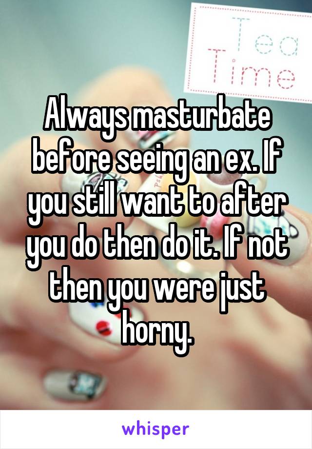 Always masturbate before seeing an ex. If you still want to after you do then do it. If not then you were just horny.