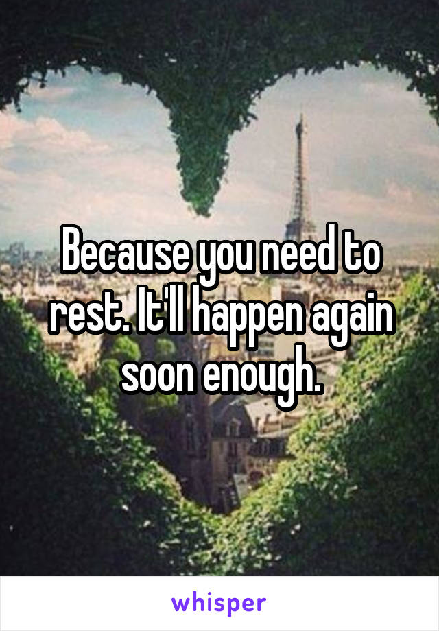 Because you need to rest. It'll happen again soon enough.