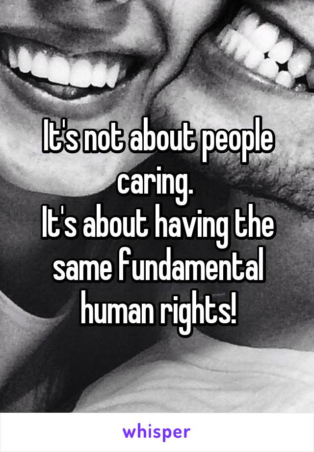 It's not about people caring. 
It's about having the same fundamental human rights!