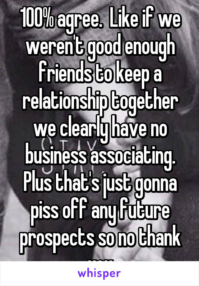 100% agree.  Like if we weren't good enough friends to keep a relationship together we clearly have no business associating. Plus that's just gonna piss off any future prospects so no thank you