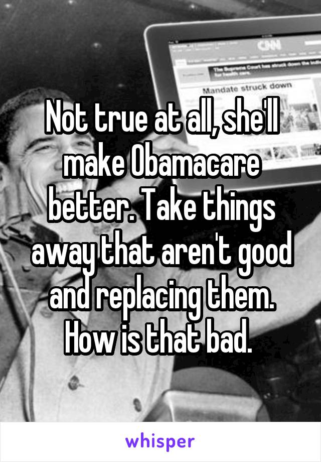 Not true at all, she'll make Obamacare better. Take things away that aren't good and replacing them. How is that bad. 