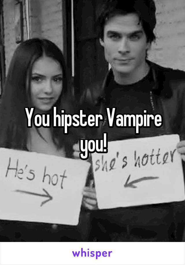You hipster Vampire you!