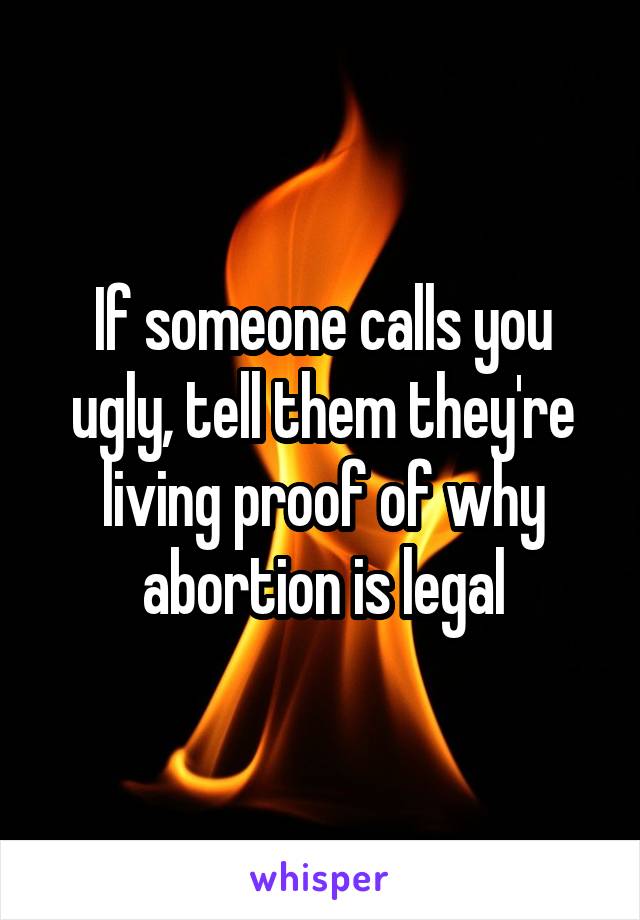 If someone calls you ugly, tell them they're living proof of why abortion is legal