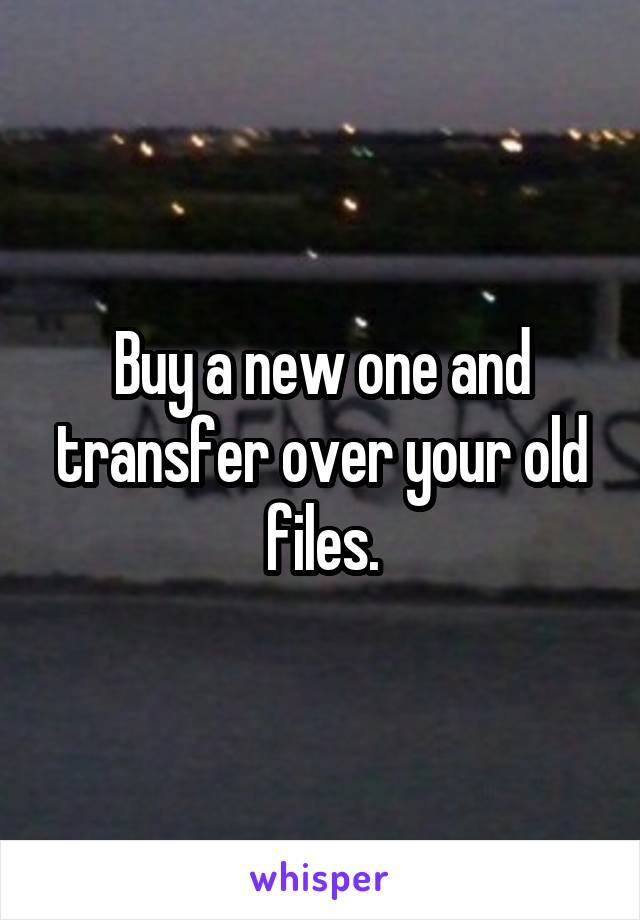 Buy a new one and transfer over your old files.
