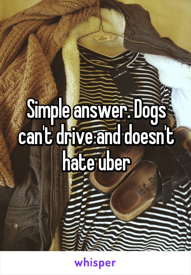 Simple answer. Dogs can't drive and doesn't hate uber