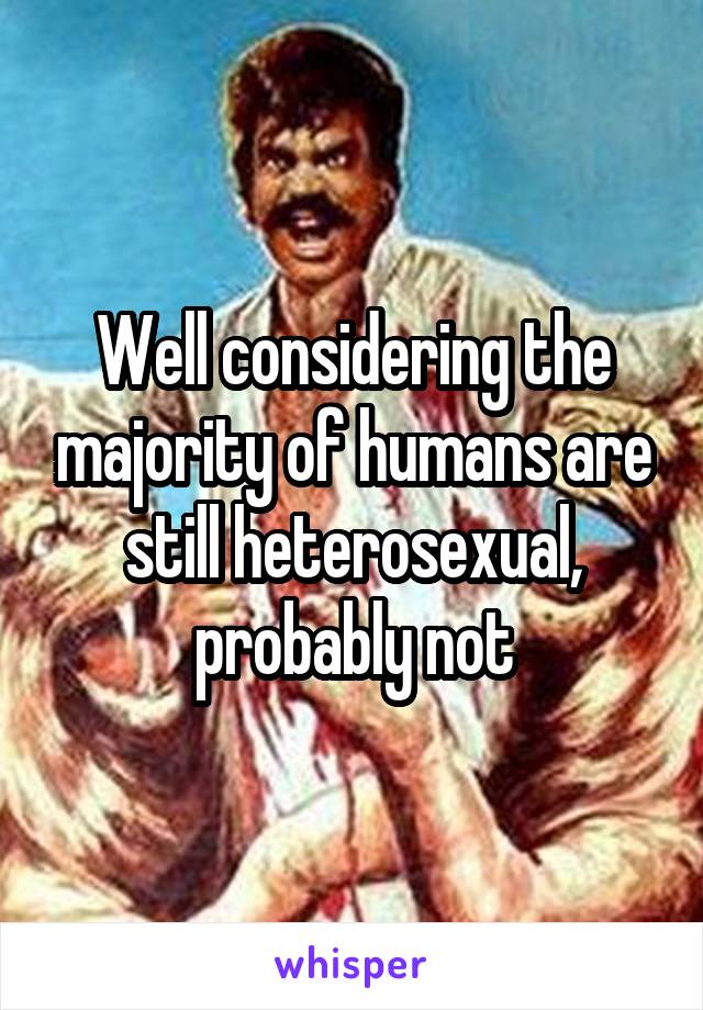 Well considering the majority of humans are still heterosexual, probably not