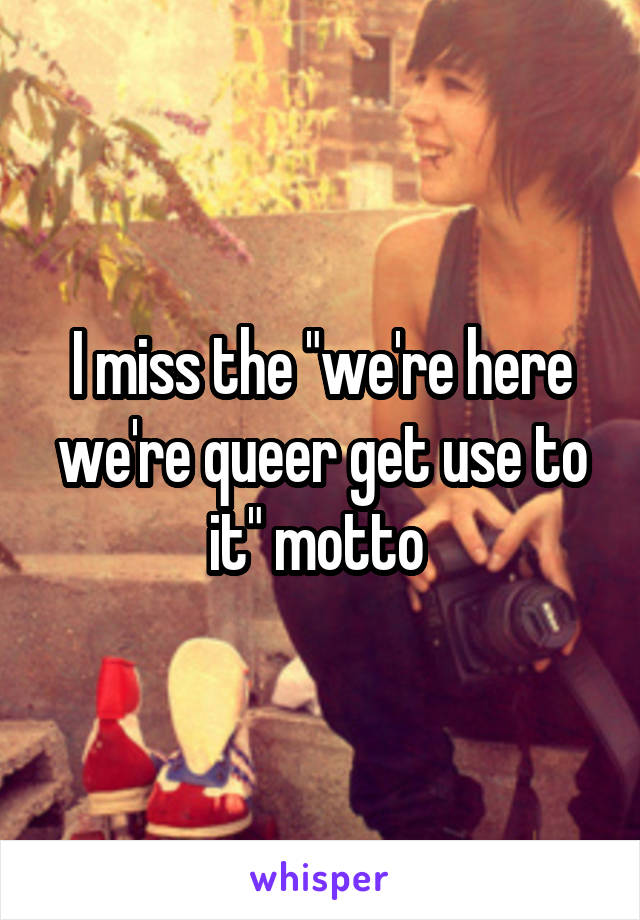 I miss the "we're here we're queer get use to it" motto 