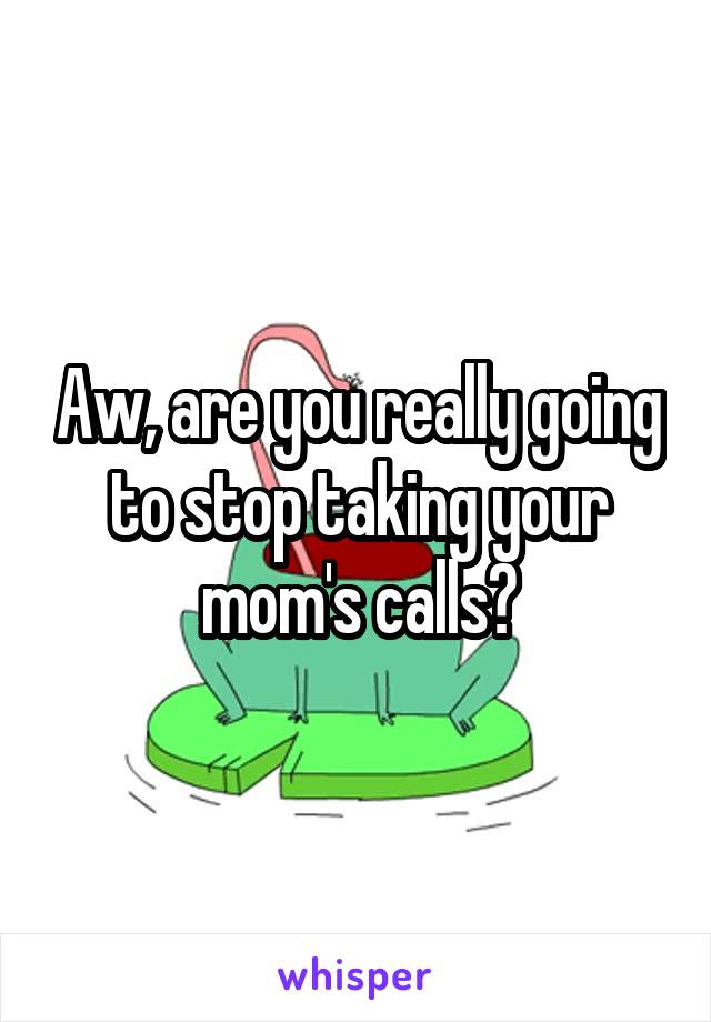 Aw, are you really going to stop taking your mom's calls?