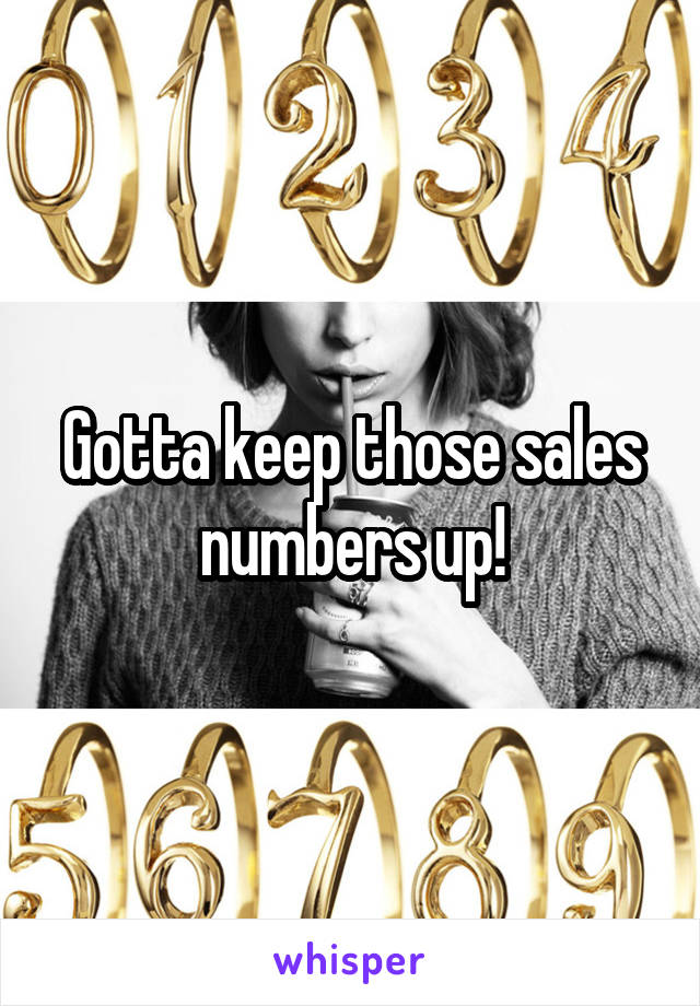 Gotta keep those sales numbers up!