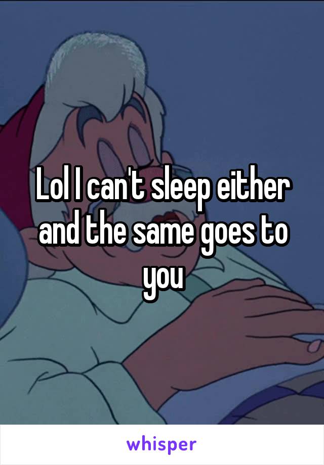 Lol I can't sleep either and the same goes to you