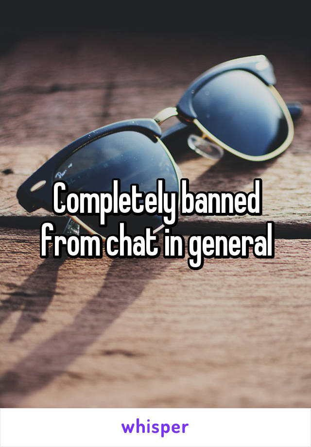 Completely banned from chat in general