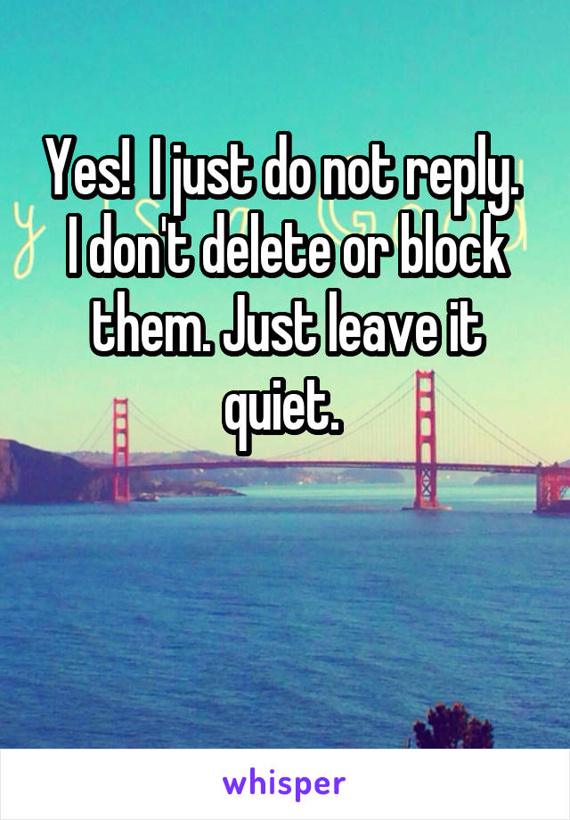 Yes!  I just do not reply. 
I don't delete or block them. Just leave it quiet. 


