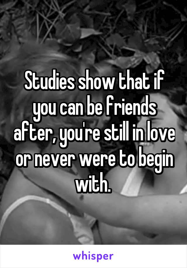 Studies show that if you can be friends after, you're still in love or never were to begin with. 