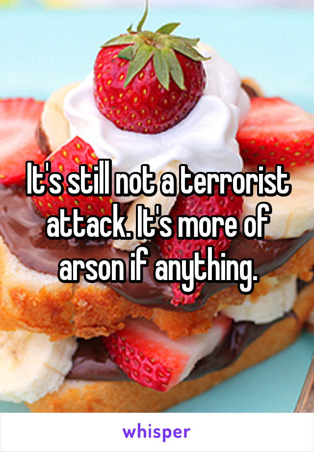 It's still not a terrorist attack. It's more of arson if anything.