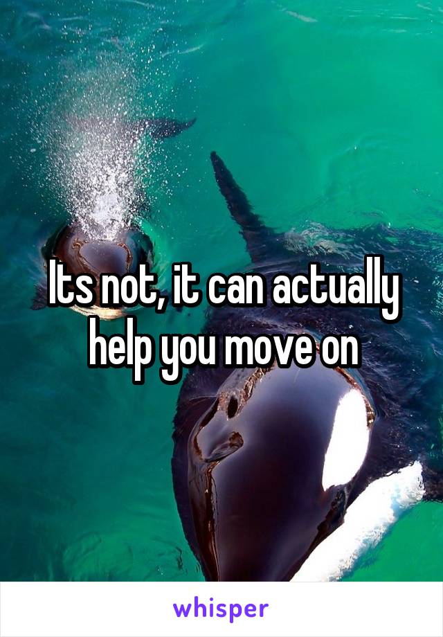 Its not, it can actually help you move on