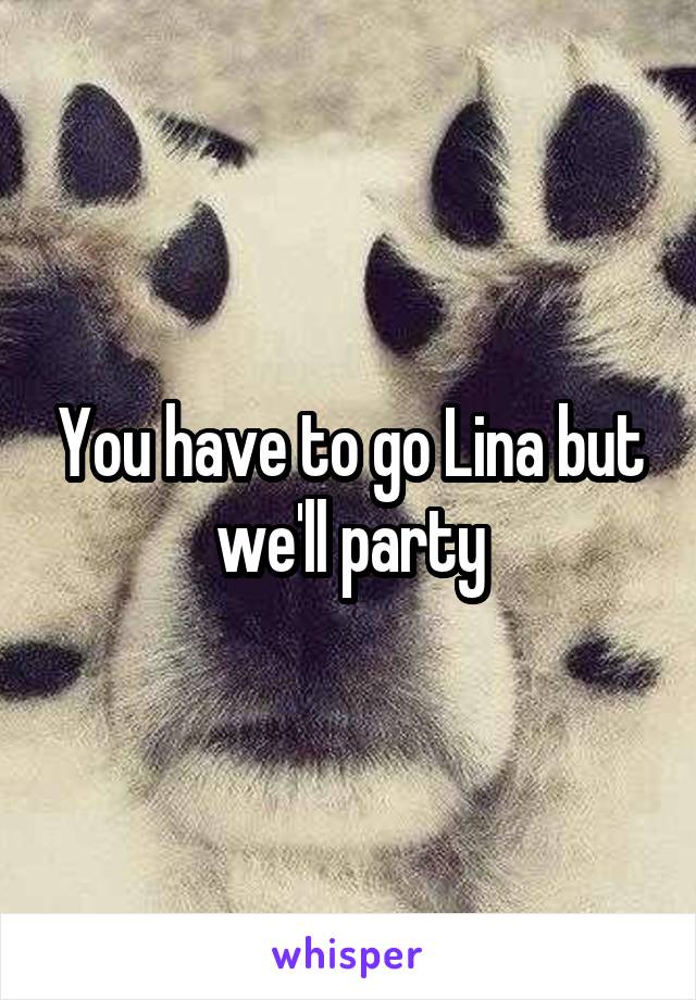 You have to go Lina but we'll party