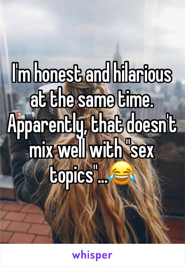 I'm honest and hilarious at the same time. Apparently, that doesn't mix well with "sex topics"...😂
