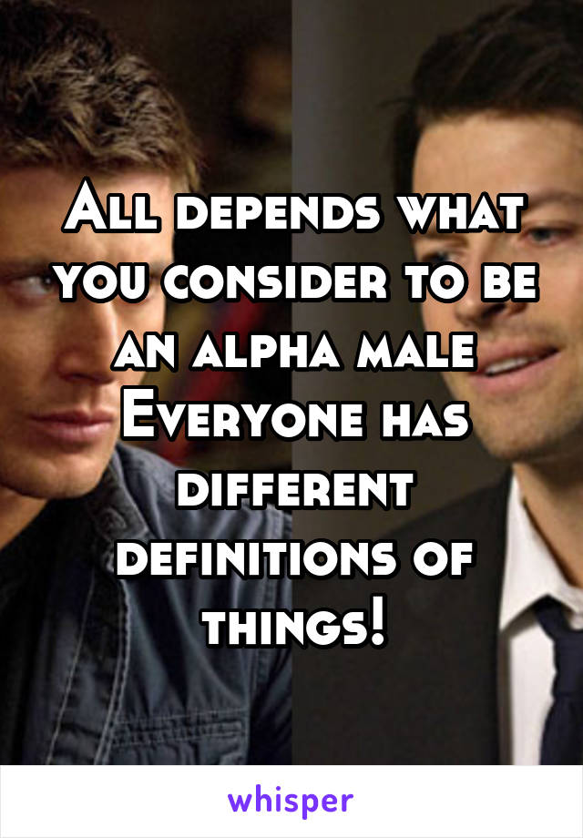 All depends what you consider to be an alpha male
Everyone has different definitions of things!