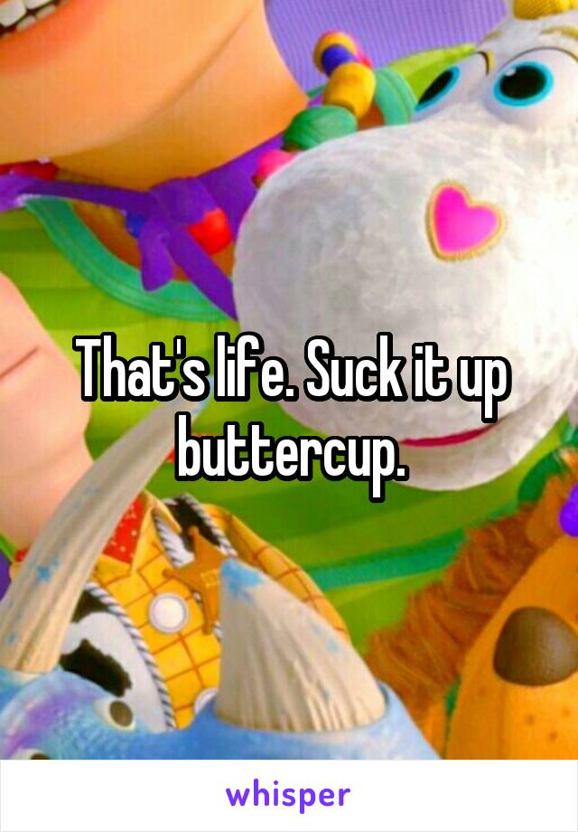 That's life. Suck it up buttercup.