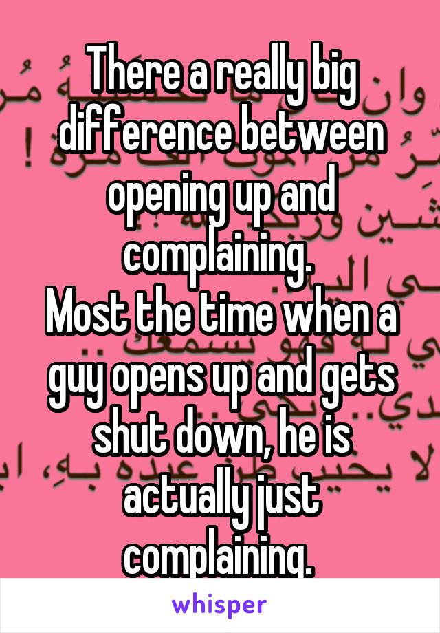 There a really big difference between opening up and complaining. 
Most the time when a guy opens up and gets shut down, he is actually just complaining. 