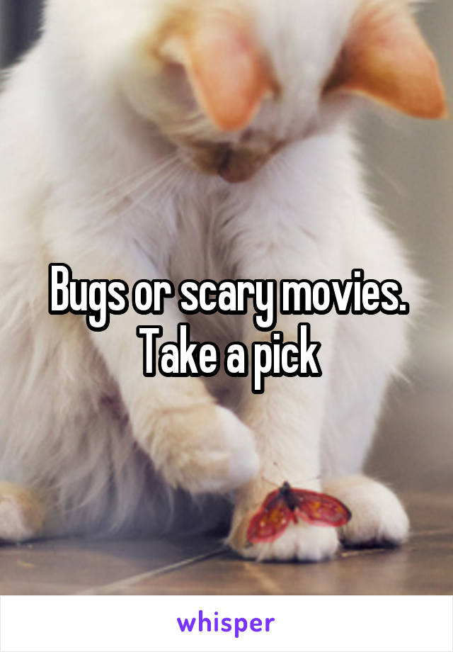 Bugs or scary movies.
Take a pick