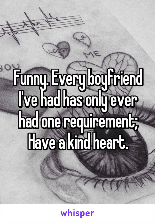 Funny. Every boyfriend I've had has only ever had one requirement; Have a kind heart.