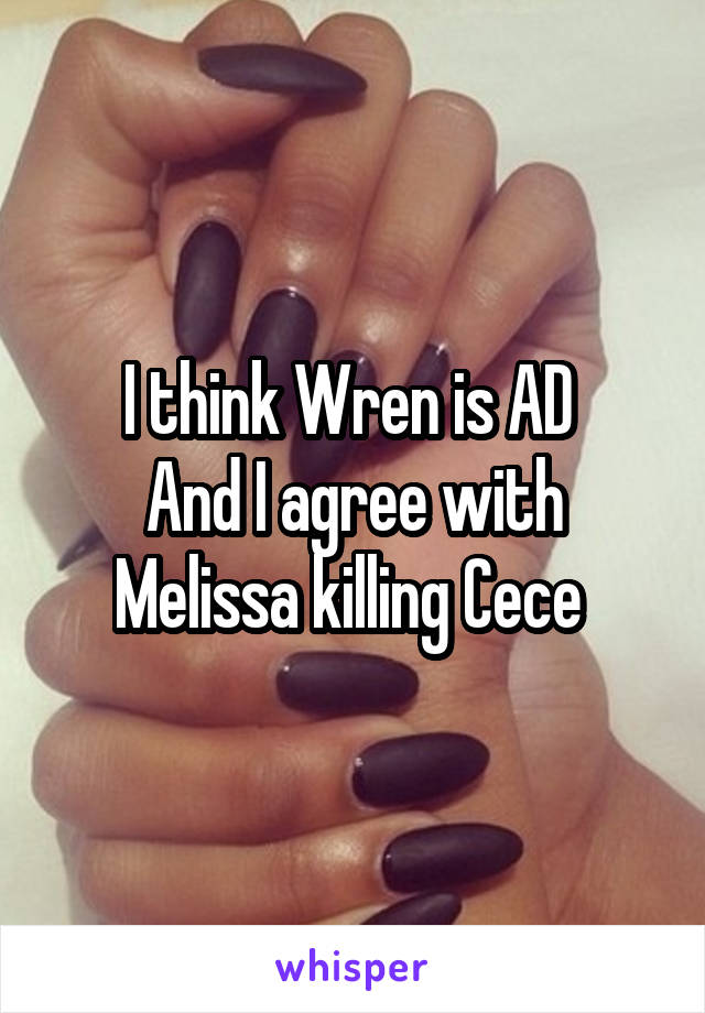 I think Wren is AD 
And I agree with Melissa killing Cece 