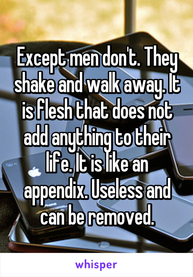 Except men don't. They shake and walk away. It is flesh that does not add anything to their life. It is like an appendix. Useless and can be removed.