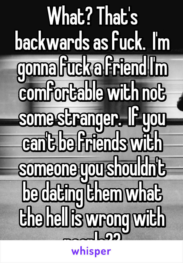 What? That's backwards as fuck.  I'm gonna fuck a friend I'm comfortable with not some stranger.  If you can't be friends with someone you shouldn't be dating them what the hell is wrong with people??