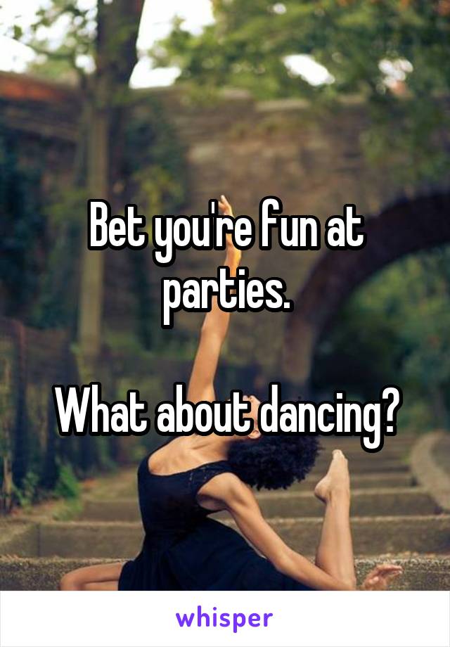 Bet you're fun at parties.

What about dancing?